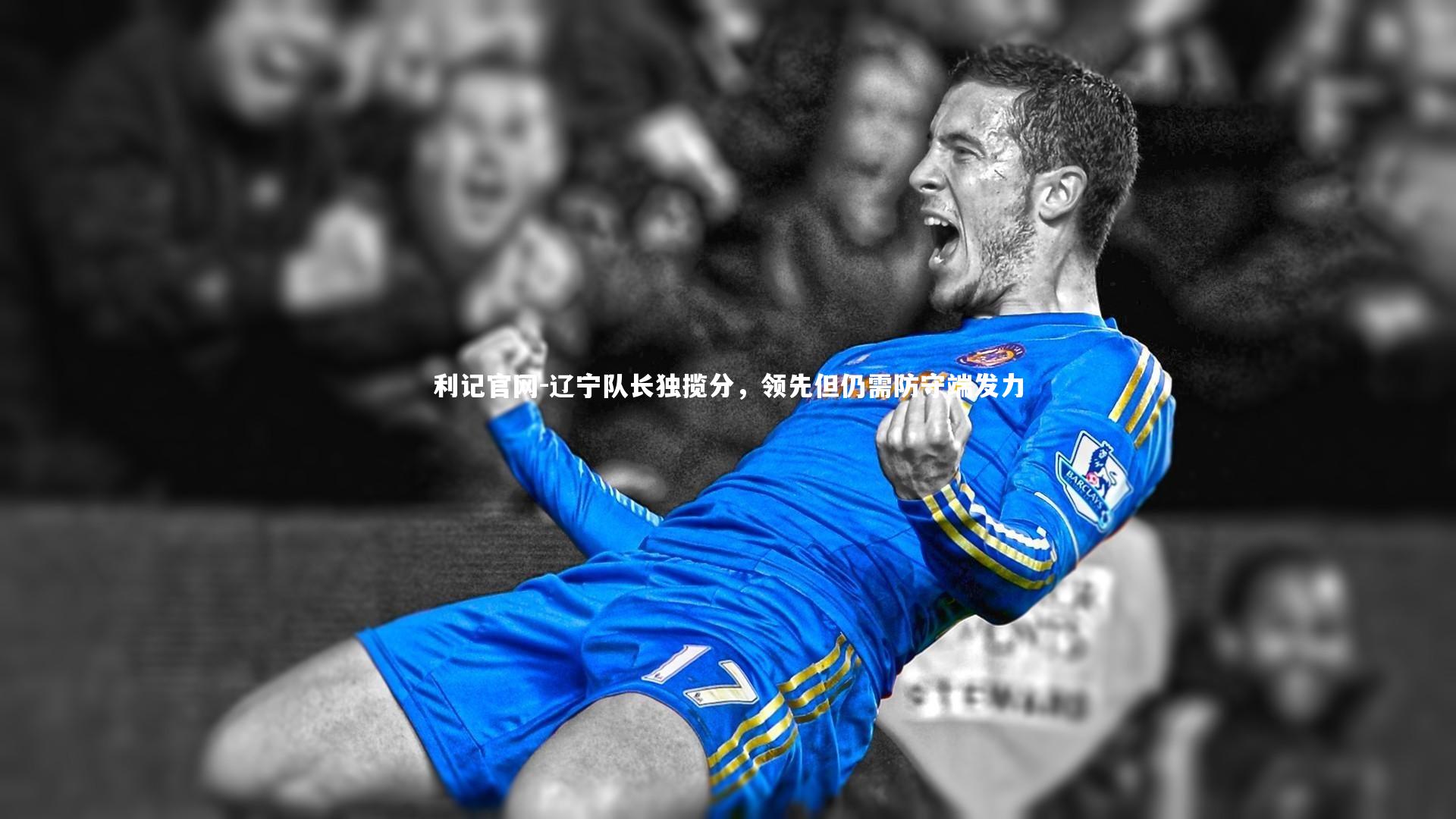 辽宁队长独揽分,领先但仍需防守端发力