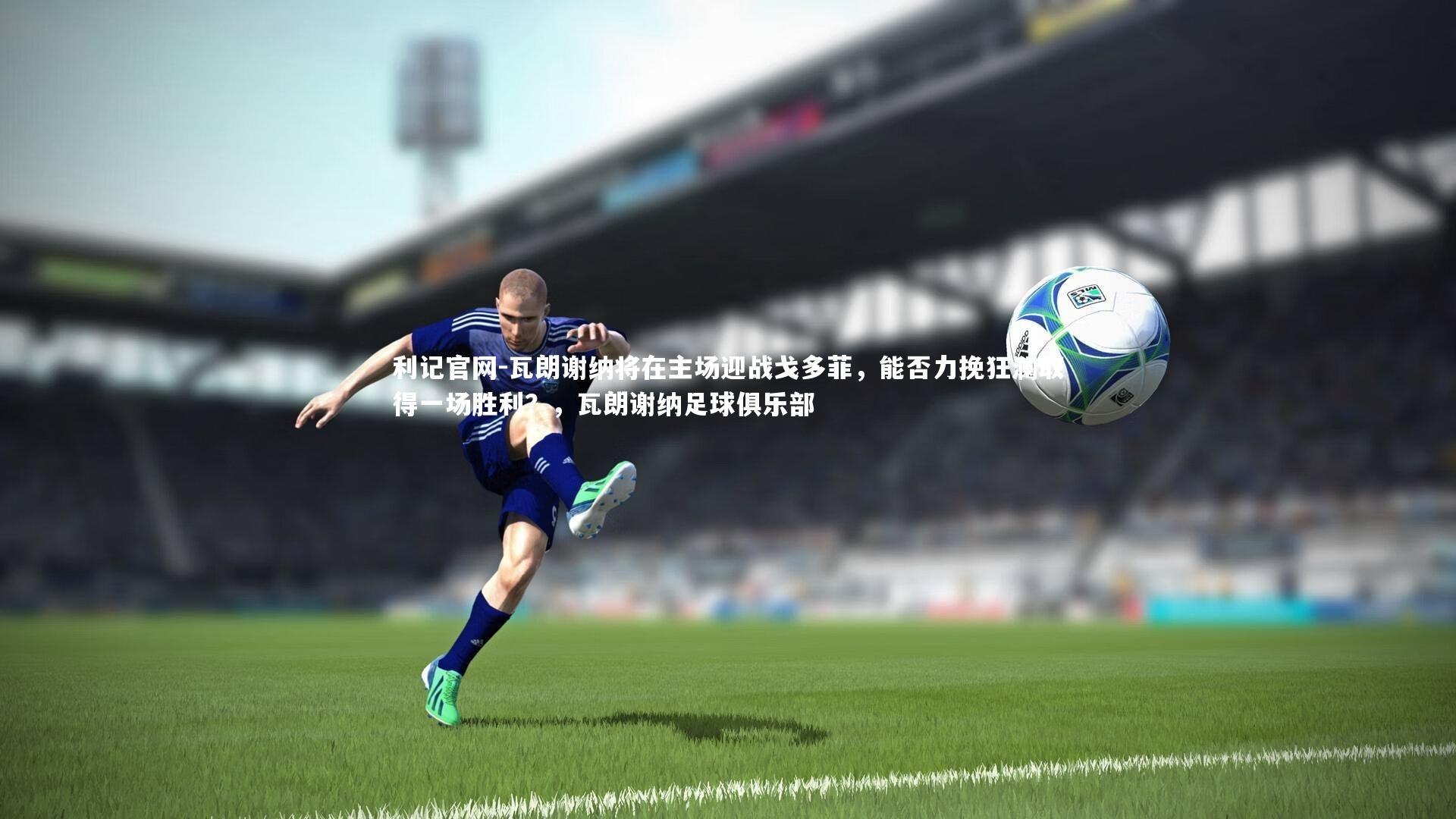 利记官网-瓦朗谢纳将在主场迎战戈多菲，能否力挽狂澜取得一场胜利？，瓦朗谢纳足球俱乐部