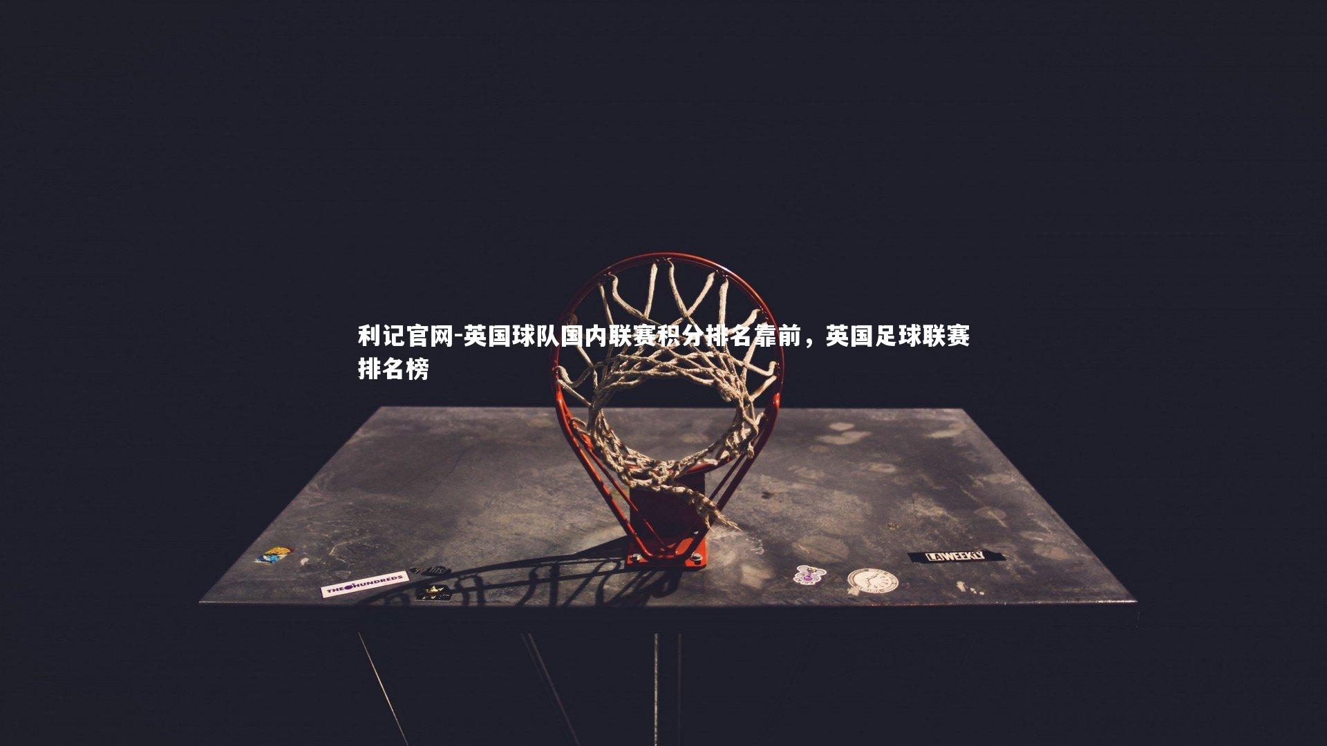 利记官网-英国球队国内联赛积分排名靠前，英国足球联赛排名榜