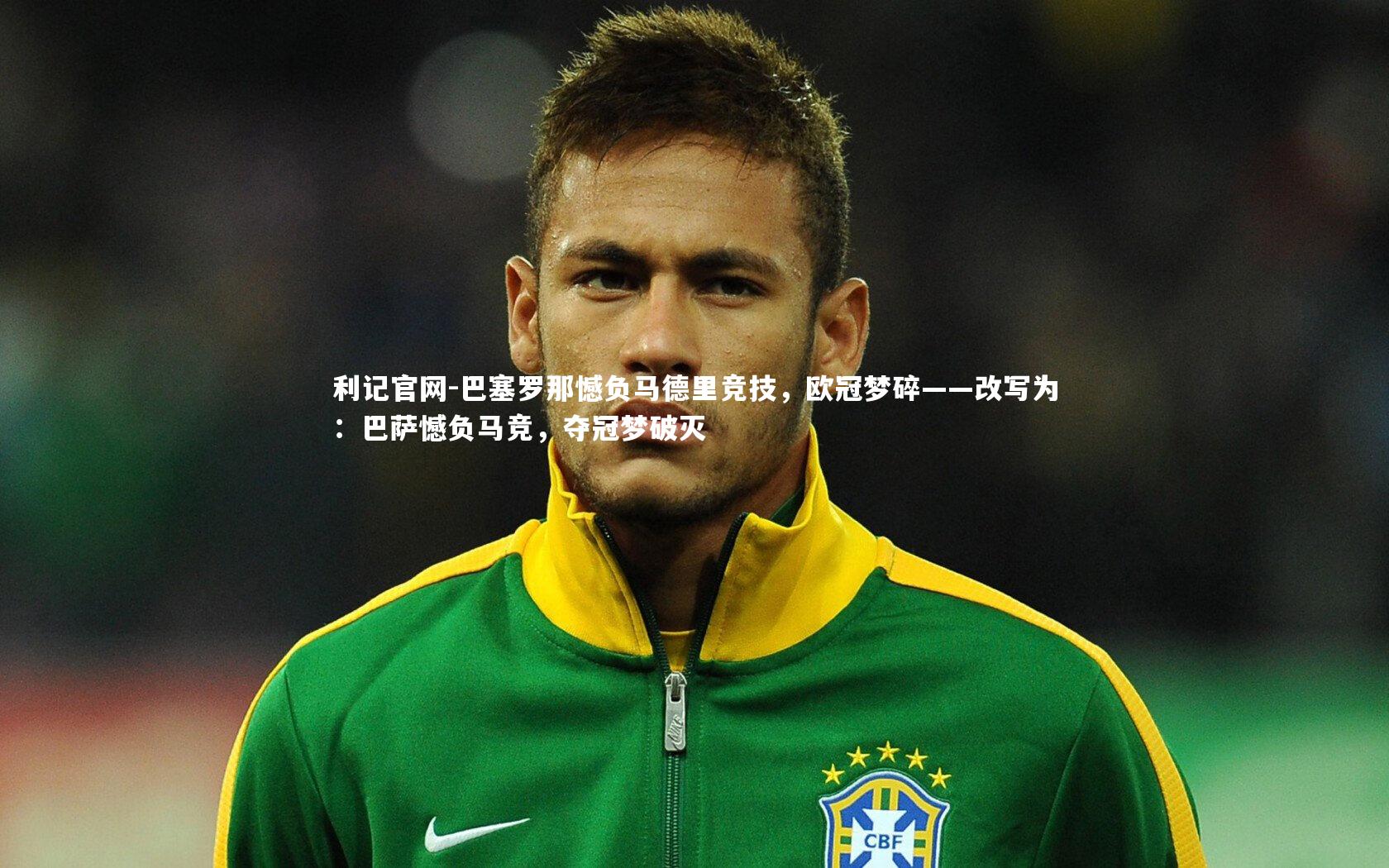 利记官网-巴塞罗那憾负马德里竞技,欧冠梦碎——改写为:巴萨憾负马竞,夺冠梦破灭