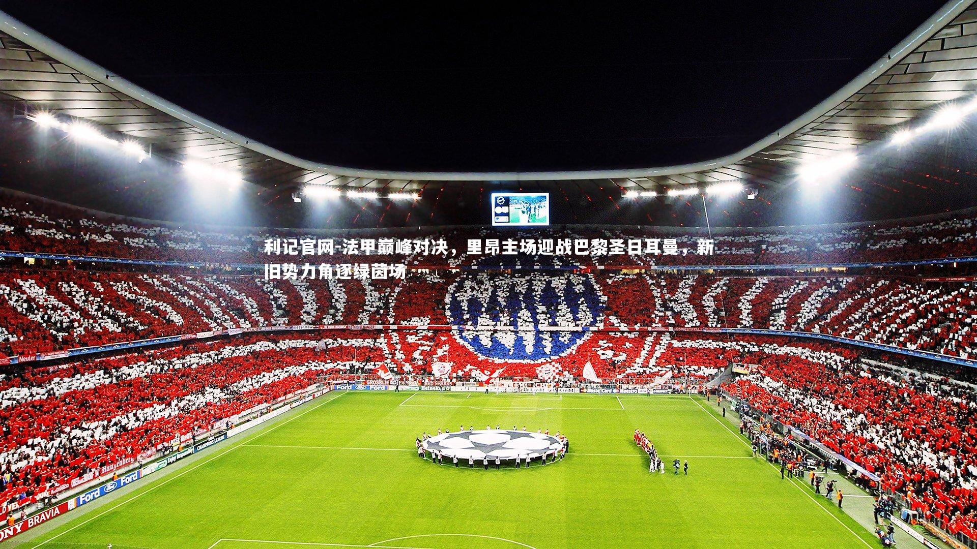 利记官网-法甲巅峰对决，里昂主场迎战巴黎圣日耳曼，新旧势力角逐绿茵场