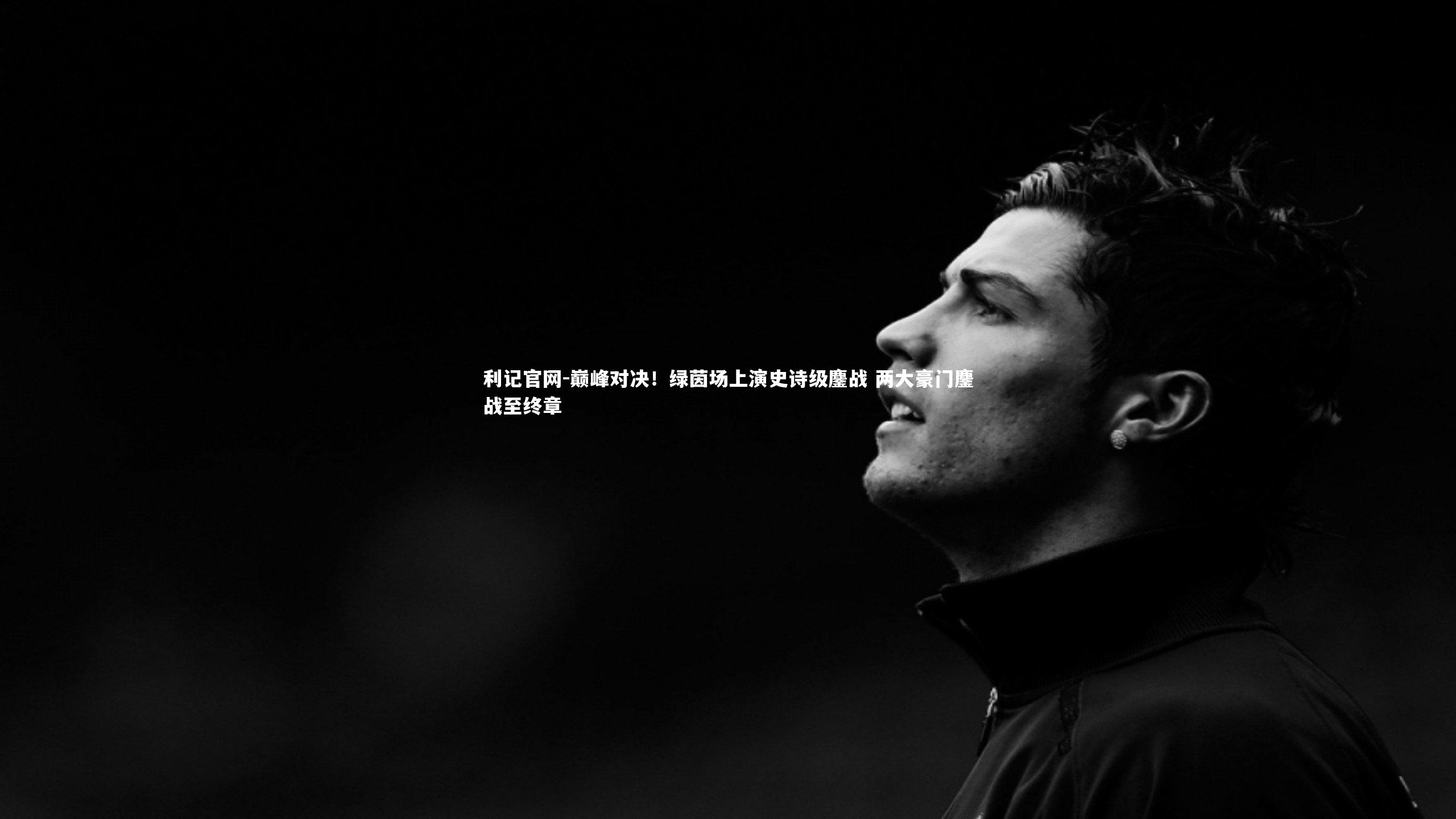 巅峰对决！绿茵场上演史诗级鏖战 两大豪门鏖战至终章