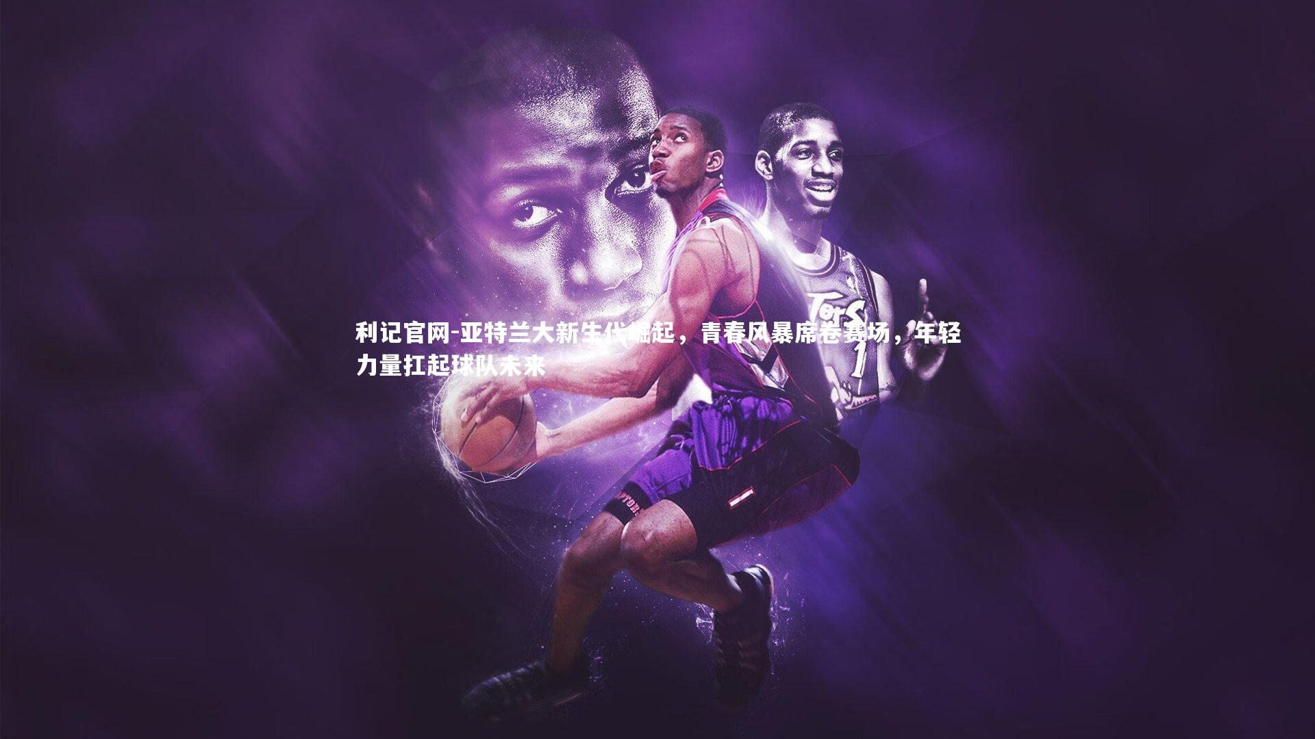 亚特兰大新生代崛起，青春风暴席卷赛场，年轻力量扛起球队未来