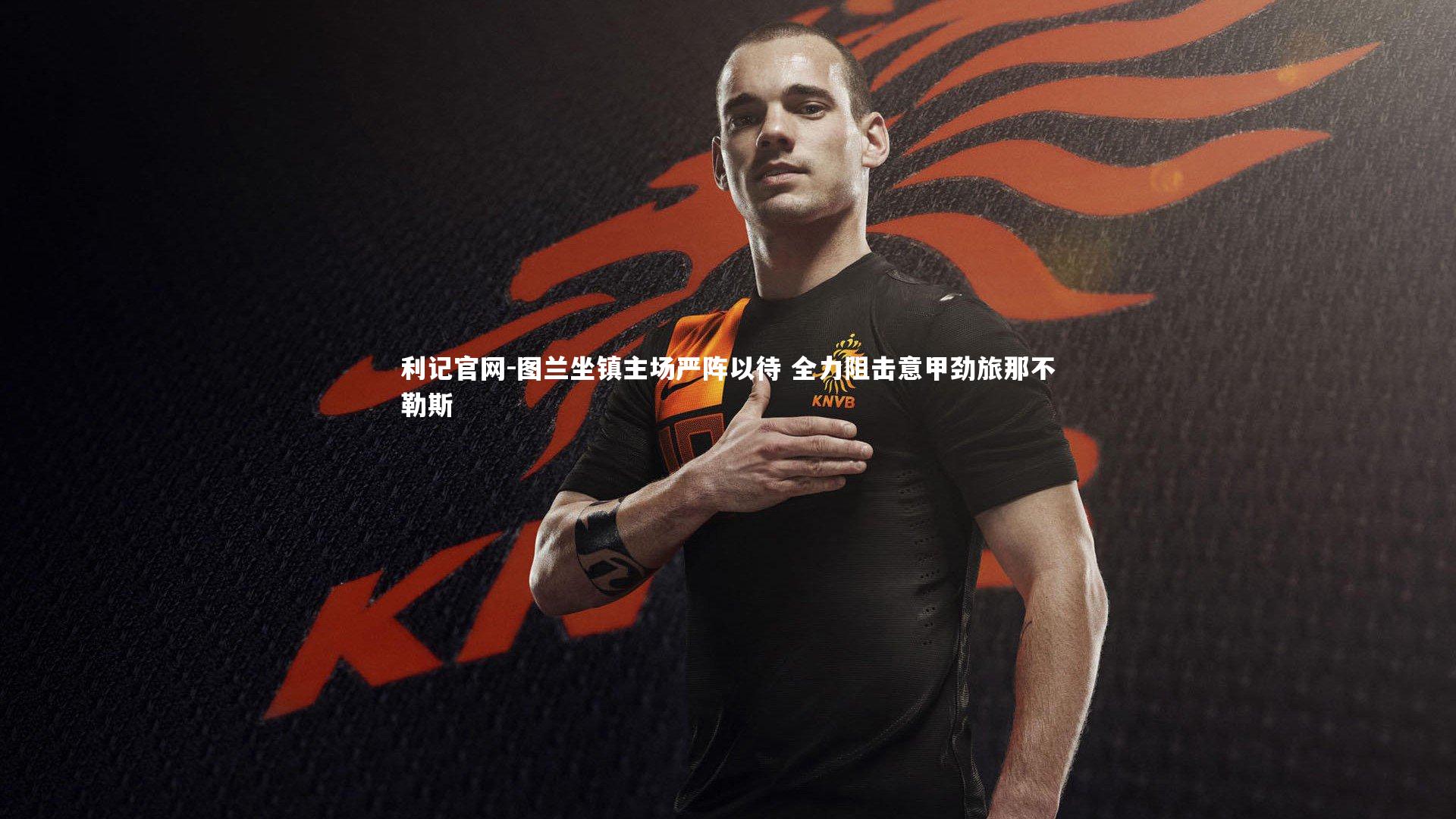 利记官网-图兰坐镇主场严阵以待 全力阻击意甲劲旅那不勒斯