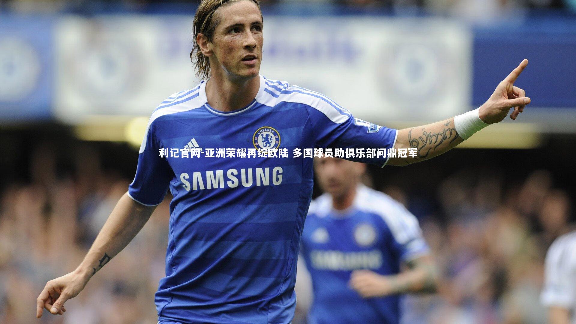 利记官网-亚洲荣耀再绽欧陆 多国球员助俱乐部问鼎冠军