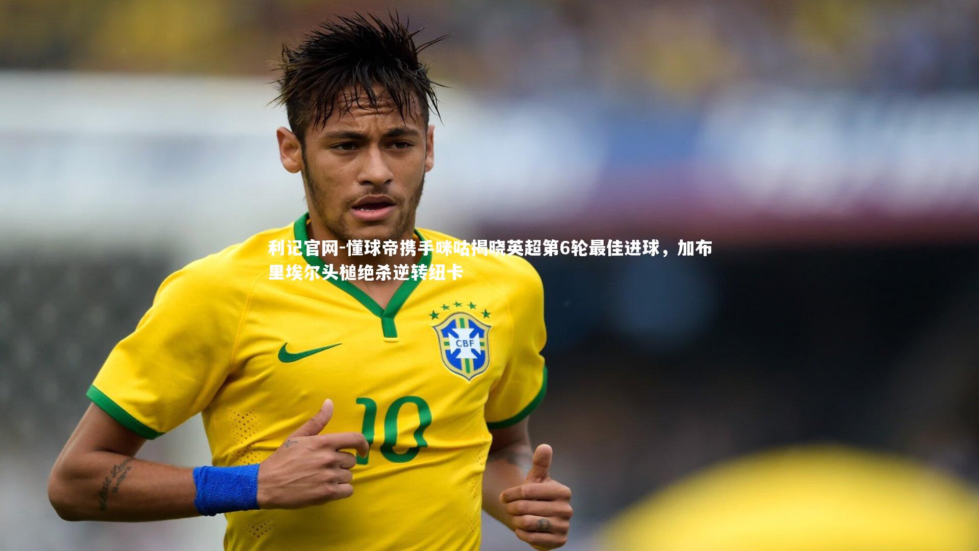 利记官网-懂球帝携手咪咕揭晓英超第6轮最佳进球，加布里埃尔头槌绝杀逆转纽卡