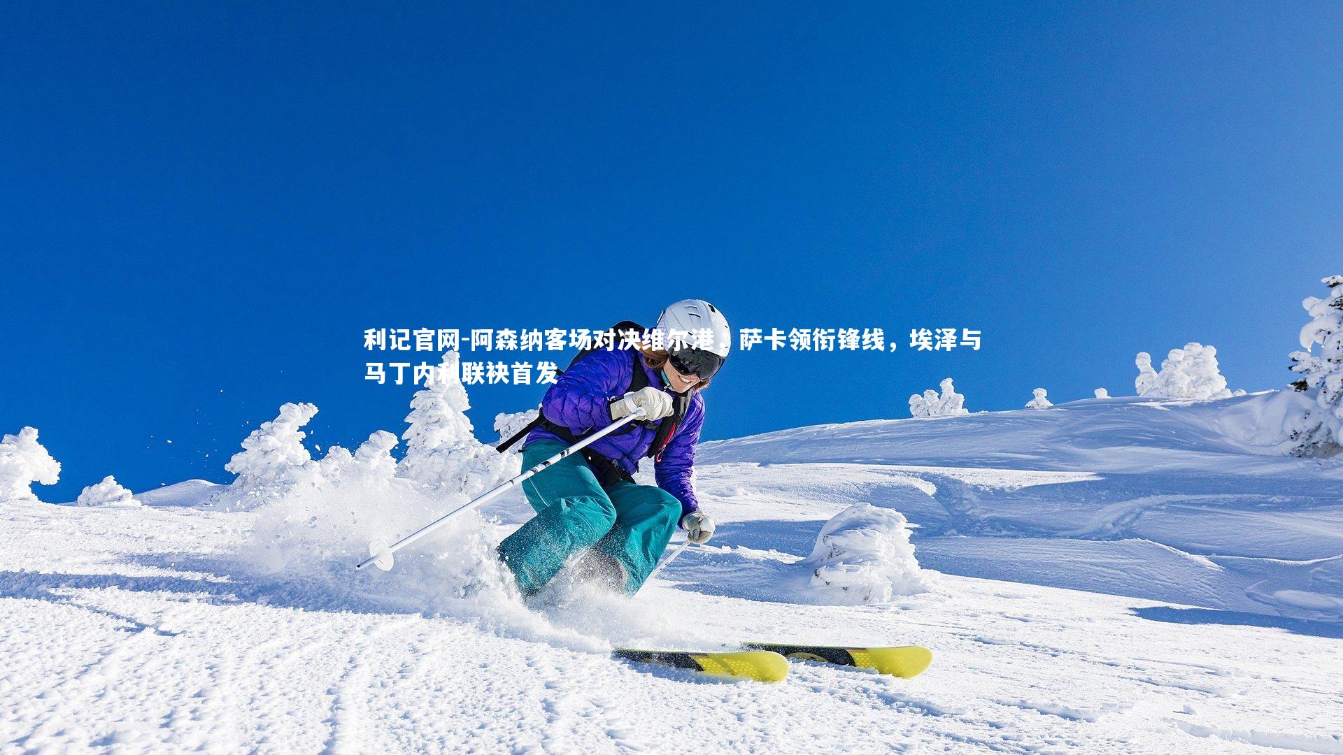 阿森纳客场对决维尔港,萨卡领衔锋线,埃泽与马丁内利联袂首发